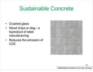 Sustainable Concrete
• Crushed glass
• Wood chips or slag - a
byproduct of steel
manufacturing.
• Reduces the emission of
CO2
13
VANKIRI MADHU (203418025) / M.Tech. (EE) / Civil Engg.
 