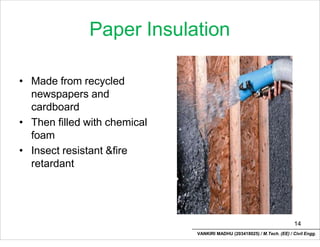Paper Insulation
• Made from recycled
newspapers and
cardboard
• Then filled with chemical
foam
• Insect resistant &fire
retardant
14
VANKIRI MADHU (203418025) / M.Tech. (EE) / Civil Engg.
 