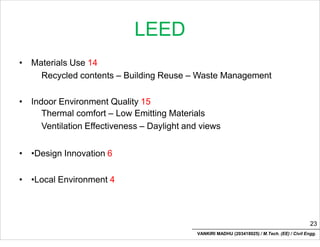 LEED
• Materials Use 14
Recycled contents – Building Reuse – Waste Management
• Indoor Environment Quality 15
Thermal comfort – Low Emitting Materials
Ventilation Effectiveness – Daylight and views
• •Design Innovation 6
• •Local Environment 4
23
VANKIRI MADHU (203418025) / M.Tech. (EE) / Civil Engg.
 