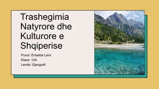 Trashegimia
Natyrore dhe
Kulturore e
Shqiperise
Punoi: Eriselda Lera
Klasa: 12A
Lenda: Gjeografi
 