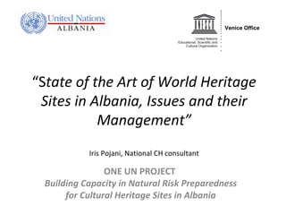 “State of the Art of World Heritage 
 Sites in Albania, Issues and their 
           Management”
            Iris Pojani, National CH consultant

                 ONE UN PROJECT
  Building Capacity in Natural Risk Preparedness
       for Cultural Heritage Sites in Albania
 
