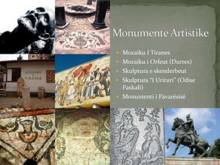  Mozaiku I Tiranes
 Mozaiku i Orfeut (Durres)
 Skulptura e skenderbeut
 Skulptura “I Urituri” (Odise
Paskali)
 Monumenti i Pavarësisë
 
