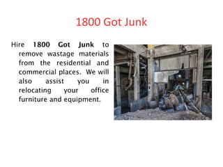 1800 Got Junk
Hire 1800 Got Junk to
remove wastage materials
from the residential and
commercial places. We will
also assist you in
relocating your office
furniture and equipment.
 