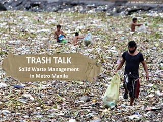 TRASH TALK
Solid Waste Management
in Metro Manila
© 2013 by ZSHELYZ JAYNELLE S. LEE
 