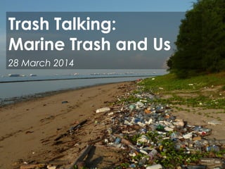 Trash Talking:
Marine Trash and Us
28 March 2014
 