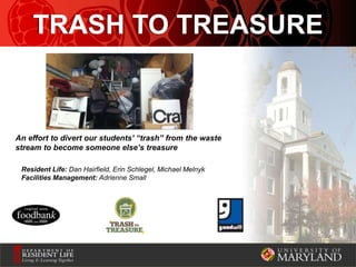 TRASH TO TREASURE
An effort to divert our students’ “trash” from the waste
stream to become someone else’s treasure
Resident Life: Dan Hairfield, Erin Schlegel, Michael Melnyk
Facilities Management: Adrienne Small
 