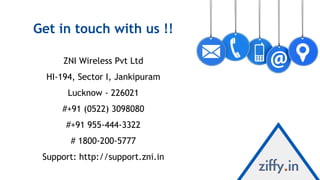 Get in touch with us !!
ZNI Wireless Pvt Ltd
HI-194, Sector I, Jankipuram
Lucknow - 226021
#+91 (0522) 3098080
#+91 955-44...