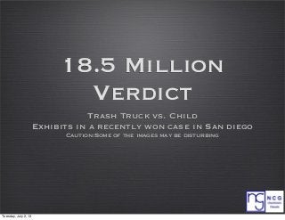 18.5 Million
Verdict
Trash Truck vs. Child
Exhibits in a recently won case in San diego
Caution:Some of the images may be disturbing
Tuesday, July 2, 13
 