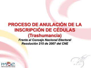 PROCESO DE ANULACIÓN DE LA INSCRIPCIÓN DE CÉDULAS  (Trashumancia) Frente al Consejo Nacional Electoral Resolución 215 de 2007 del CNE 