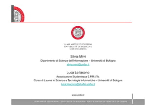 Silvia Mirri Dipartimento di Scienze dell’Informazione – Università di Bologna [email_address] Luca Lo Iacono Associazione Studentesca S.P.R.I.Te. Corso di Laurea in Scienze e Tecnologie Informatiche – Università di Bologna [email_address] www.unibo.it 