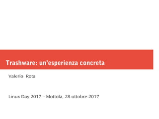 Trashware: un’esperienza concreta
Valerio Rota
Linux Day 2017 – Mottola, 28 ottobre 2017
 