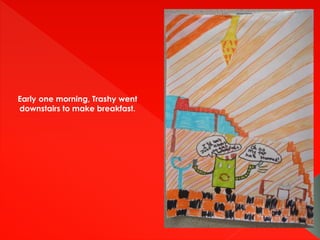 Early one morning, Trashy went
downstairs to make breakfast.