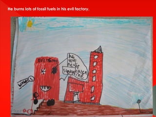 He burns lots of fossil fuels in his evil factory.