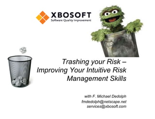 Trashing your Risk – 
Improving Your Intuitive Risk 
Management Skills 
with F. Michael Dedolph 
fmdedolph@netscape.net 
services@xbosoft.com 
 
