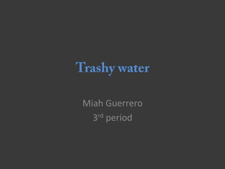 Trashy water Miah Guerrero 3rd period 