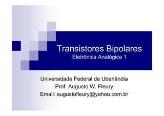 Transistores Bipolares
Eletrônica Analógica 1
Eletrônica Analógica 1
Universidade Federal de Uberlândia
Prof. Augusto W. Fleury
Email: augustofleury@yahoo.com.br
 