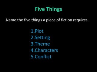 Five Things
Name the five things a piece of fiction requires.

              1.Plot
              2.Setting
              3.Theme
              4.Characters
              5.Conflict
 