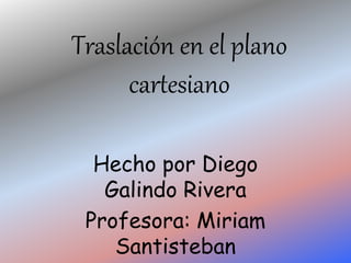 Traslación en el plano
cartesiano
Hecho por Diego
Galindo Rivera
Profesora: Miriam
Santisteban
 