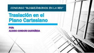 CONCURSO "BLOGGEÁNDONOS EN LA RED" 
Traslación en el 
Plano Cartesiano 
POR: 
ALVARO CONDORI CASTAÑEDA 
 
