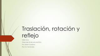 Traslación, rotación y
reflejo
Taller Linus
Clase del 24 de junio de 2014
Por: Edwin Cardona
Prof. Dr. Fernández
 
