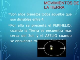 MOVIMIENTOS DE
LA TIERRA
•Son años bisiestos todos aquellos que
son divisibles entre 4.
•Por ello se presenta el PERIHELIO,
cuando la Tierra se encuentra mas
cerca del Sol, y el AFELIO cuando
se encuentra mas alejada del Sol.
 
