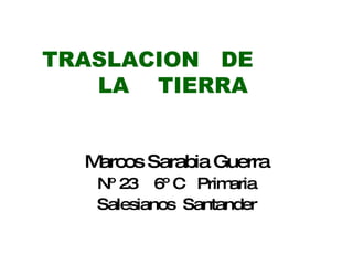 TRASLACION  DE  LA  TIERRA   Marcos Sarabia Guerra Nº 23  6º C  Primaria Salesianos  Santander 
