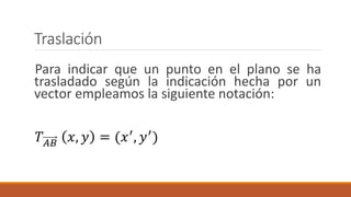 Traslación
Para indicar que un punto en el plano se ha
trasladado según la indicación hecha por un
vector empleamos la siguiente notación:
𝑇 𝐴𝐵 𝑥, 𝑦 = (𝑥′
, 𝑦′
)