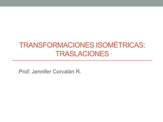 TRANSFORMACIONES ISOMÉTRICAS:
TRASLACIONES
Prof: Jennifer Corvalán R.