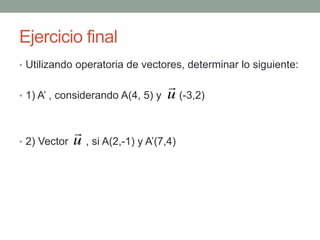 Ejercicio final
• Utilizando operatoria de vectores, determinar lo siguiente:
• 1) A’ , considerando A(4, 5) y (-3,2)
• 2) Vector , si A(2,-1) y A’(7,4)