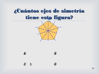 
29
¿Cuántos ejes de simetría¿Cuántos ejes de simetría
tiene esta figura?tiene esta figura?
5
 
