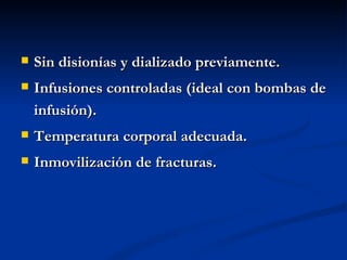 Sin disionías y dializado previamente. Infusiones controladas (ideal con bombas de infusión). Temperatura corporal adecuada. Inmovilización de fracturas. 