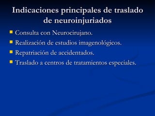 Indicaciones principales de traslado de neuroinjuriados Consulta con Neurocirujano. Realización de estudios imagenológicos. Repatriación de accidentados. Traslado a centros de tratamientos especiales. 