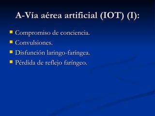 A-Vía aérea artificial (IOT) (I): Compromiso de conciencia. Convulsiones. Disfunción laringo-faríngea. Pérdida de reflejo faríngeo. 