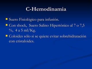 C-Hemodinamia Suero Fisiológico para infusión. Con shock,  Suero Salino Hipertónico al 7 o 7,5 %,  4 a 5 ml/Kg. Coloides sólo si se quiere evitar sobrehidratación con cristaloides. 