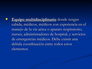 Equipo multidisciplinario  donde tengan cabida, médicos, médicos con experiencia en el manejo de la vía aérea o aparato respiratorio, nurses, administradores de hospital, y servicios de emergencias médicos. Debe existir una debida coordinación entre todos estos elementos.  