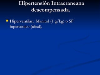 Hipertensión Intracraneana descompensada.  Hiperventilar,  Manitol (1 g/kg) o SF hipertónico (ideal). 