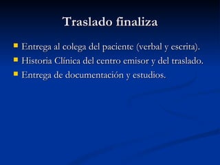 Traslado finaliza Entrega al colega del paciente (verbal y escrita). Historia Clínica del centro emisor y del traslado. Entrega de documentación y estudios. 