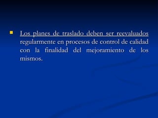 Los planes de traslado deben ser reevaluados  regularmente en procesos de control de calidad con la finalidad del mejoramiento de los mismos.  