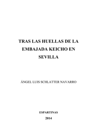 TRAS LAS HUELLAS DE LA 
EMBAJADA KEICHO EN 
SEVILLA 
ÁNGEL LUIS SCHLATTER NAVARRO 
ESPARTINAS 
2014 
 