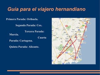 Guía para el viajero hernandiano Primera Parada: Orihuela.  Segunda Parada: Cox.  Tercera Parada: Murcia.  Cuarta Parada: Cartagena.  Quinta Parada: Alicante.  