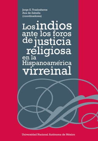 Universidad Nacional Autónoma de México
Losindios
ante los foros
de
religiosa
en la
Hispanoamerica
justicia
g
´
Jorge E.Traslosheros
Ana de Zaballa
(coordinadores)
 