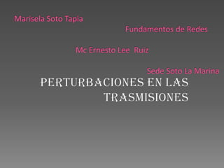 Marisela Soto Tapia                                                         Fundamentos de Redes                               Mc Ernesto Lee  Ruiz                                                                   Sede Soto La Marina Perturbaciones en las trasmisiones 