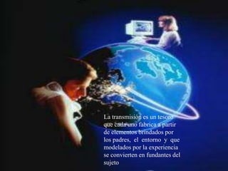 La transmisión es un tesoro
que cada uno fabrica a partir
de elementos brindados por
los padres, el entorno y que
modelados por la experiencia
se convierten en fundantes del
sujeto