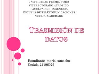 UNIVERSIDAD FERMIN TORO
VICERECTORADO ACADEICO
FACULTAD DE INGENERIA
ESCUELA DE TELECOMUNICACIONES
NUCLEO CABUDARE
Estudiante maria camacho
Cedula 22106075
 