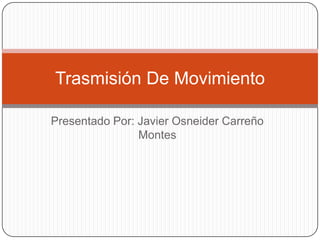 Presentado Por: Javier Osneider Carreño
Montes
Trasmisión De Movimiento
 