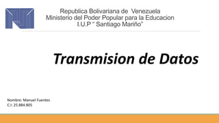 Republica Bolivariana de Venezuela
Ministerio del Poder Popular para la Educacion
I.U.P “ Santiago Mariño”
Transmision de Datos
Nombre: Manuel Fuentes
C.I: 25.884.805
 