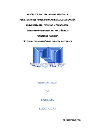 REPÚBLICA BOLIVARIANA DE VENEZUELA
MINISTERIO DEL PODER POPULAR PARA LA EDUCACIÓN
UNIVERSITARIA, CIENCIAS Y TECNOLOGÍA
INSTITUTO UNIVERSITARIO POLITÉCNICO
“SANTIAGO MARIÑO”
CÁTEDRA: TRANSMISIÓN DE ENERGÍA ELÉCTRICA
TRANSMISIÓN
DE
ENERGÍA
ELÉCTRICAS
PRESENTADO POR:
 