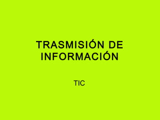 TRASMISIÓN DE
INFORMACIÓN
TIC
 