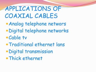 APPLICATIONS OF
COAXIAL CABLES
Analog telephone networs
Digital telephone networks
Cable tv
Traditional ethernet lans
Digital transmission
Thick ethernet
 