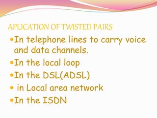 APLICATION OF TWISTED PAIRS
In telephone lines to carry voice
and data channels.
In the local loop
In the DSL(ADSL)
 in Local area network
In the ISDN
 